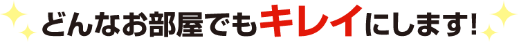 どんなお部屋でもキレイにします！
